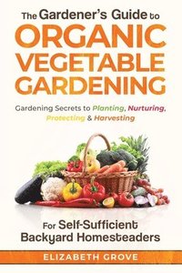 bokomslag The Gardener's Guide to Organic Vegetable Gardening for Self-Sufficient Backyard Homesteaders