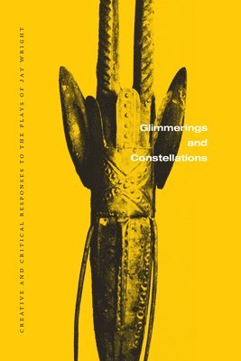 Glimmerings and Constellations: Creative and Critical Responses: Selected Plays of Jay Wright, Volume Three 1