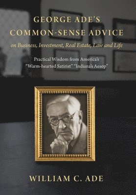 George Ade's Common-Sense Advice on Business, Investment, Real Estate, Law and Life 1