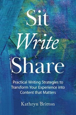 Sit Write Share: Practical Writing Strategies to Transform Your Experience into Content that Matters 1