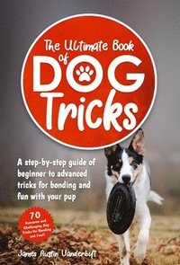 bokomslag The Ultimate Book of Dog Tricks - A Step-by-step Guide of Beginner to Advanced Tricks for Bonding and Fun With Your Pup