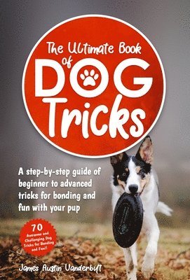 The Ultimate Book of Dog Tricks - A Step-by-step Guide of Beginner to Advanced Tricks for Bonding and Fun With Your Pup 1