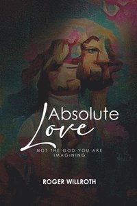 bokomslag Absolute Love: Not the God You Are Imagining