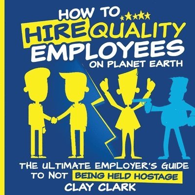 Clay Clark - How to Hire Quality Employees On The Planet Earth The Ultimate Employer's Guide To Not Being Held Hostage, Häftad