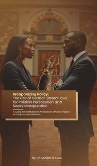bokomslag Weaponizing Policy: The Use of Gender-Based Laws for Political Persecution and Social Manipulation - A Case for Institutional Protection of Men's Righ