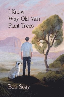 Bob Seay - I Know Why Old Men Plant Trees, Häftad