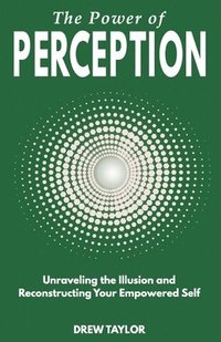 bokomslag The Power of Perception: Unraveling the Illusion and Reconstructing your Empowered Self