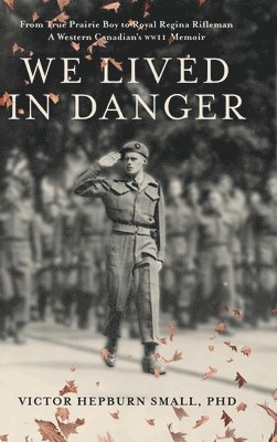 Victor Hepburn Small, Joanne Small - We Lived In Danger: From True Prairie Boy to Royal Regina Rifleman: A Western Canadian's WWII Memoir, Inbunden