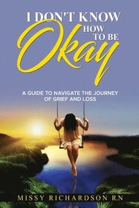 bokomslag I Don't Know How to Be Okay. a Guide to Navigate the Journey of Grief and Loss