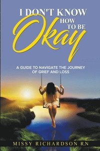 bokomslag I Don't Know How to be Okay. A Guide to Navigate the Journey of Grief and LOSS