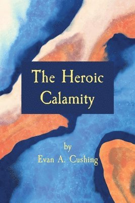 Evan a Cushing, Evan a. Cushing, Evan A. Cushing - Heroic Calamity, Häftad