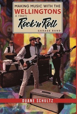 Duane E Schultz, Duane E. Schultz, E Schultz, Duane - Making Music with The Wellingtons A 1960s Rock'n'Roll Garage Band, Inbunden