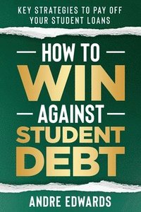 bokomslag How To Win Against Student Debt: Key Strategies To Payoff Your Student Loans