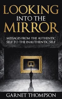 bokomslag Looking into the Mirror - Messages from the Authentic Self to the Inauthentic Self