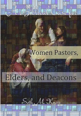A Biblical Case for Women Pastors, Elders, and Deacons 1