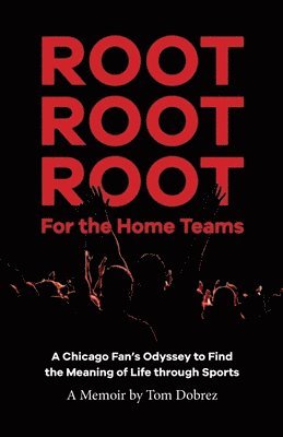 Root Root Root for the Home Teams- A Chicago Fan's Odyssey to Find the Meaning of Life Through Sports 1