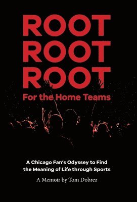 Root Root Root for the Home Teams- A Chicago Fan's Odyssey to Find the Meaning of Life Through Sports 1