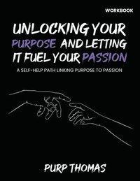 bokomslag Unlocking Your Purpose And Letting It Fuel Your Passion: A Self-Help Path Linking Purpose To Passion