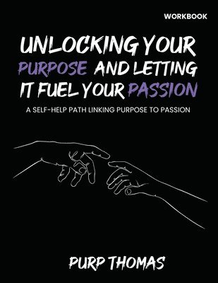 Unlocking Your Purpose And Letting It Fuel Your Passion: A Self-Help Path Linking Purpose To Passion 1