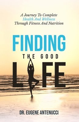 bokomslag Finding the Good Life. A Journey to Complete Health And Wellness Through Fitness and Nutrition