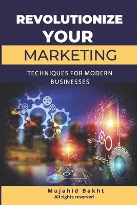 Mujahid Bakht - Revolutionize Your Marketing Innovative Techniques for Modern Businesses, Häftad