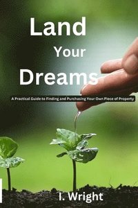 bokomslag Land Your Dreams: A Practical Guide to finding and Purchasing Your Own Piece of Property