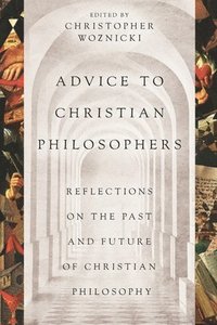 bokomslag Advice to Christian Philosophers: Reflections on the Past and Future of Christian Philosophy