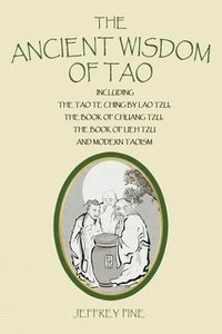 bokomslag The Ancient Wisdom of Tao: Including the Tao Te Ching by Lao Tzu, the Book of Chuang Tzu, the Book of Lieh Tzu, and Modern Taoism