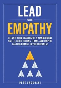 bokomslag Lead With Empathy: Elevate Your Leadership & Management Skills, Build Strong Teams, and Inspire Lasting Change in Your Business