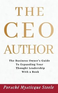 bokomslag The CEO Author: The Business Owner's Guide to Expanding Your Thought Leadership with a Book