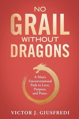 bokomslag No Grail Without Dragons: A Man's Unconventional Path to Love, Purpose, and Peace.