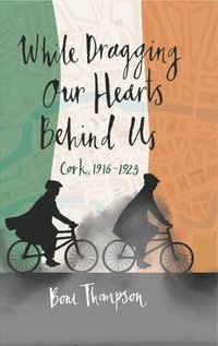 bokomslag While Dragging Our Hearts Behind Us: Cork, 1916-1923