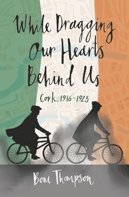 While Dragging Our Hearts Behind Us: Cork, 1916-1923 1