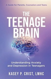 bokomslag The Teenage Brain: Understanding Anxiety and Depression in Teenagers: A Guide for Parents, Counselors and Teens