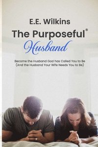 bokomslag The Purposeful Husband: Become the Husband God has Called You to Be (And the Husband Your Wife Needs You to Be)