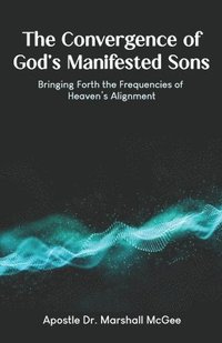 bokomslag The Convergence of God's Manifested Sons: Bringing Forth the Frequencies of Heaven's Alignment