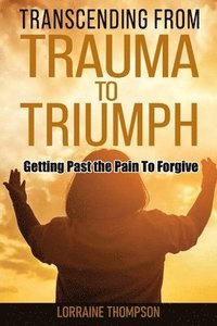bokomslag Transcending from Trauma to Triumph: Getting Past The Pain to Forgive
