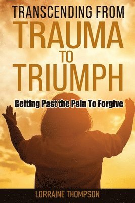Transcending from Trauma to Triumph: Getting Past The Pain to Forgive 1