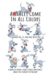 bokomslag Assholes Come In All Colors: Everybody Has, Is, and Have Been One: A Book of Poems, Short Stories and Rants About the Stupidity of Racism!