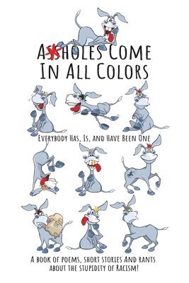 Assholes Come In All Colors: Everybody Has, Is, and Have Been One: A Book of Poems, Short Stories and Rants About the Stupidity of Racism! 1