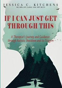 bokomslag If I Can Just Get Through This: A Therapist's Journey and Guidance through Autistic Shutdown and its Triggers