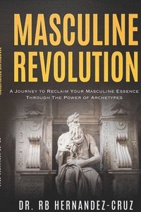bokomslag Masculine Revolution: A Journey To Reclaim Your Masculine Essence Through The Power Of Archetypes