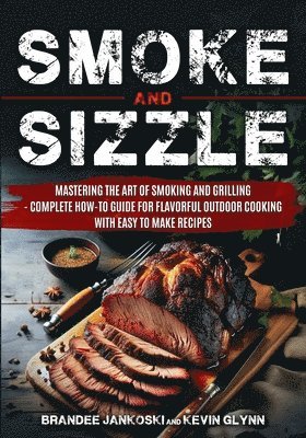 Smoke and Sizzle Mastering the Art of Smoking and Grilling - Complete How-To Guide For Flavorful Outdoor Cooking With Easy To Make Recipes 1