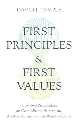 bokomslag First Principles and First Values: Forty-Two Propositions on Cosmoerotic Humanism, the Meta-Crisis, and the World to Come