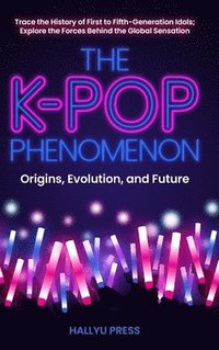 bokomslag The K-Pop Phenomenon: Origins, Evolution, and Future -- Trace the History of First to Fifth-Generation Idols; Explore the Forces Behind the