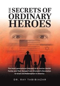bokomslag The Secrets of Ordinary Heroes: The Multi-Generational Odyssey of an Iranian-Jewish Family and Their Escape from Khomeini's Revolution to Israel and R