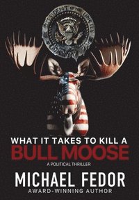 bokomslag What It Takes to Kill a Bull Moose: A Political Thriller