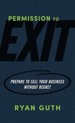 Ryan Guth - Permission to Exit: Prepare to Sell Your Business Without Regret, Häftad