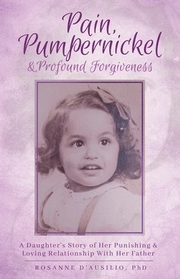 Pain, Pumpernickel & Profound Forgiveness: A Daughter's Story of her Punishing & Loving Relationship with her Father 1