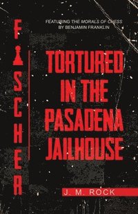 bokomslag Fischer: TORTURED in the PASADENA JAILHOUSE (featuring the MORALS of CHESS by Benjamin Franklin)